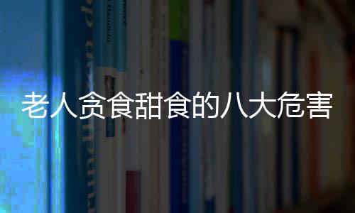 老人贪食甜食的八大危害 骨质疏松