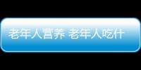 老年人营养 老年人吃什么营养又健康