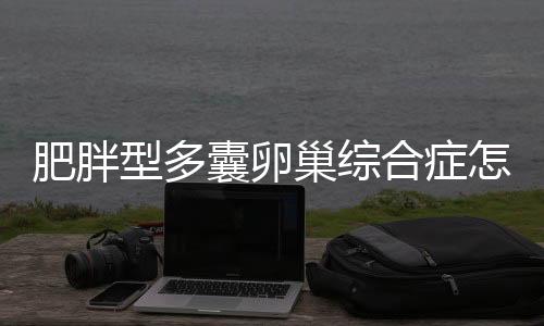 肥胖型多囊卵巢综合症怎么调理呢？