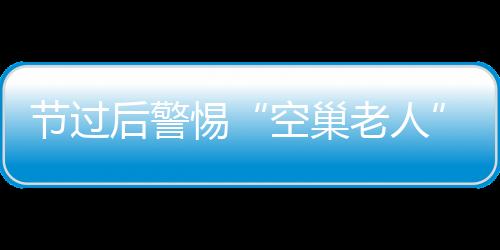 节过后警惕“空巢老人”抑郁症