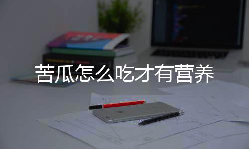 苦瓜怎么吃才有营养