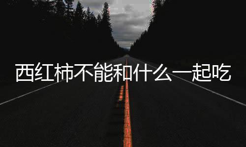 西红柿不能和什么一起吃