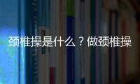 颈椎操是什么？做颈椎操的好处