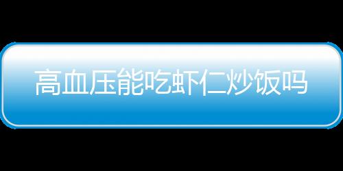 高血压能吃虾仁炒饭吗