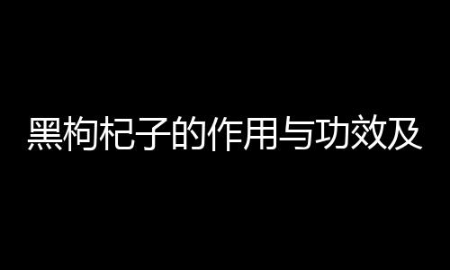 黑枸杞子的作用与功效及禁忌有哪些？