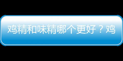 鸡精和味精哪个更好？鸡精和味精的区别有哪些