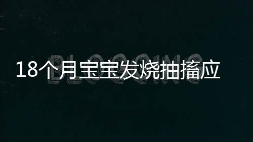 18个月宝宝发烧抽搐应怎么办