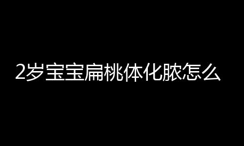 2岁宝宝扁桃体化脓怎么办